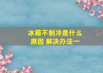 冰箱不制冷是什么原因 解决办法一